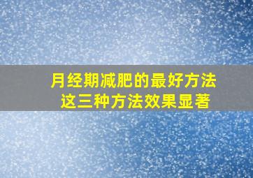 月经期减肥的最好方法 这三种方法效果显著